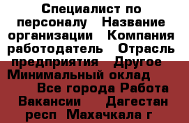 Специалист по персоналу › Название организации ­ Компания-работодатель › Отрасль предприятия ­ Другое › Минимальный оклад ­ 19 000 - Все города Работа » Вакансии   . Дагестан респ.,Махачкала г.